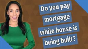 do you pay mortgage while house is being built